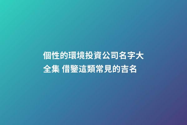 個性的環境投資公司名字大全集 借鑒這類常見的吉名-第1張-公司起名-玄機派